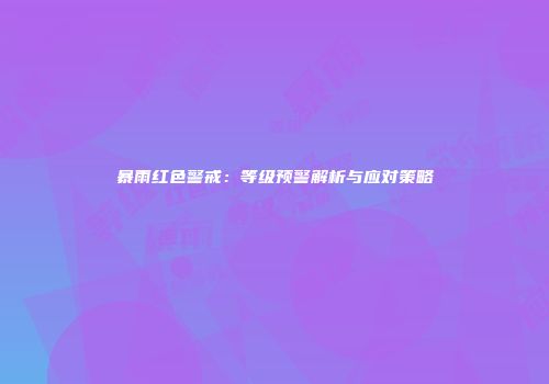 暴雨红色警戒：等级预警解析与应对策略
