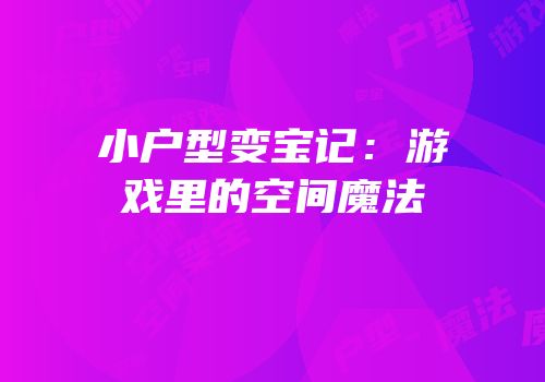 小户型变宝记：游戏里的空间魔法