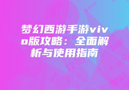 梦幻西游手游vivo版攻略：全面解析与使用指南