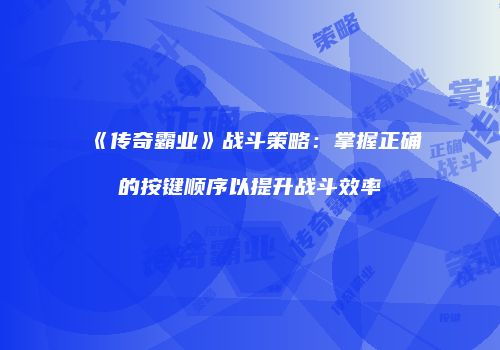 《传奇霸业》战斗策略：掌握正确的按键顺序以提升战斗效率