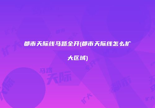 都市天际线马路全开(都市天际线怎么扩大区域)