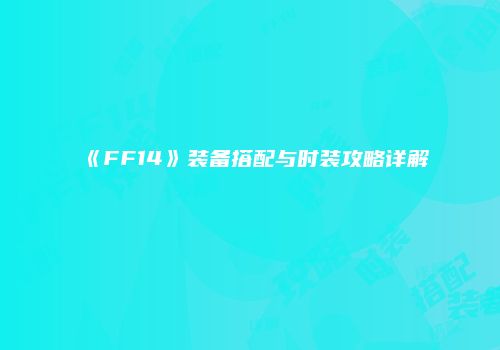《FF14》装备搭配与时装攻略详解