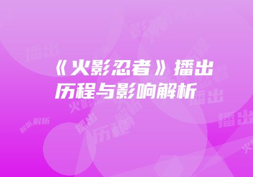 《火影忍者》播出历程与影响解析