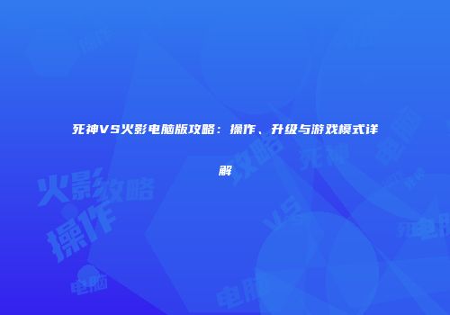 死神VS火影电脑版攻略：操作、升级与游戏模式详解