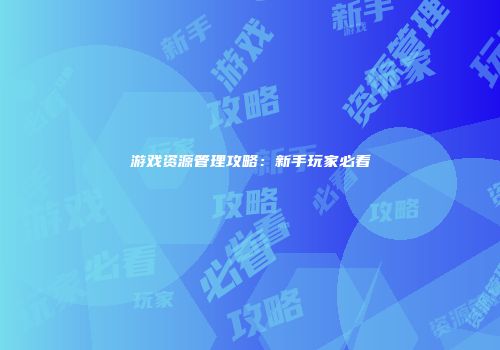 游戏资源管理攻略：新手玩家必看