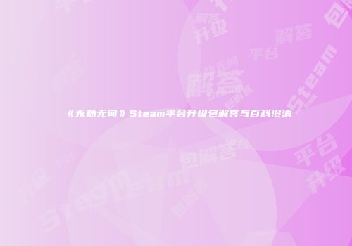 《永劫无间》Steam平台升级包解答与百科澄清