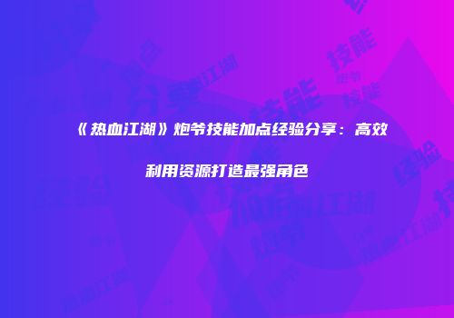 《热血江湖》炮爷技能加点经验分享：高效利用资源打造最强角色
