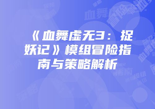 《血舞虚无3：捉妖记》模组冒险指南与策略解析