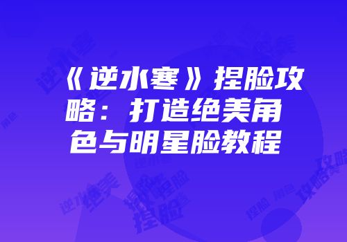 《逆水寒》捏脸攻略：打造绝美角色与明星脸教程