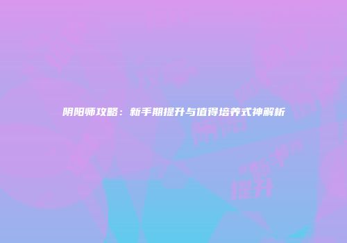 阴阳师攻略：新手期提升与值得培养式神解析