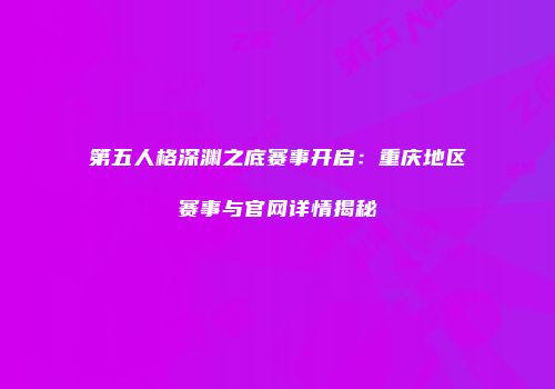 第五人格深渊之底赛事开启：重庆地区赛事与官网详情揭秘