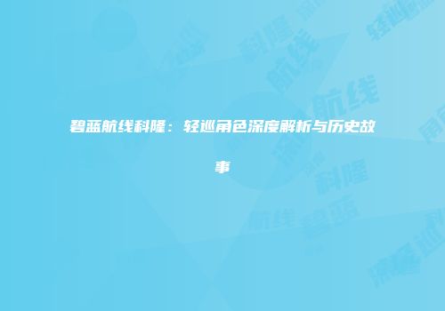 碧蓝航线科隆：轻巡角色深度解析与历史故事