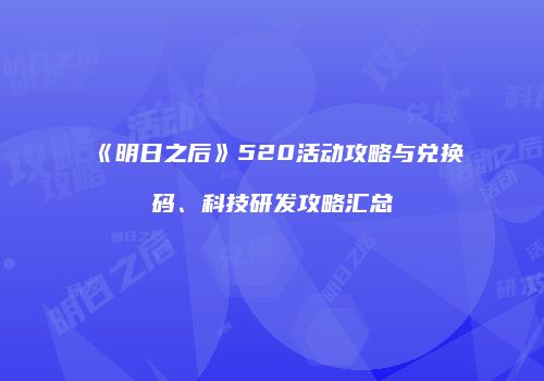 《明日之后》520活动攻略与兑换码、科技研发攻略汇总