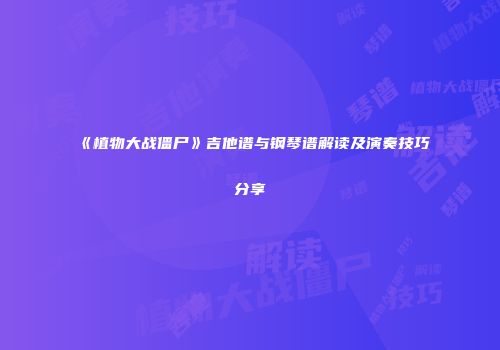 《植物大战僵尸》吉他谱与钢琴谱解读及演奏技巧分享