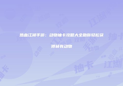 热血江湖手游:动物抽卡攻略大全助你轻松获得稀有动物