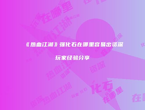 《热血江湖》强化石在哪里容易出资深玩家经验分享