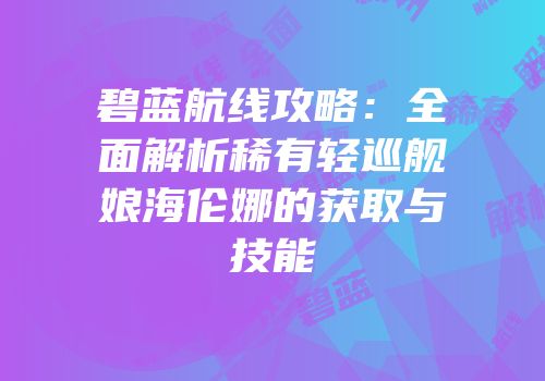 碧蓝航线攻略：全面解析稀有轻巡舰娘海伦娜的获取与技能