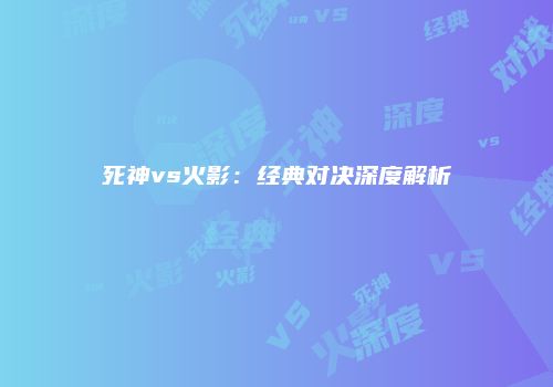 死神vs火影：经典对决深度解析