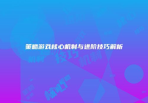 策略游戏核心机制与进阶技巧解析