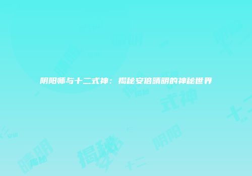 阴阳师与十二式神：揭秘安倍晴明的神秘世界
