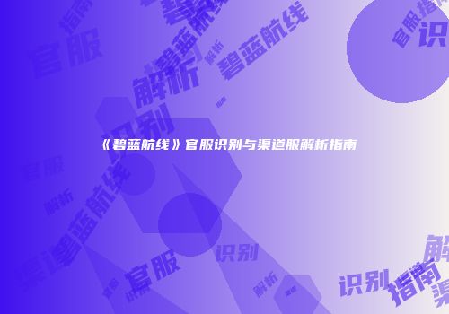 《碧蓝航线》官服识别与渠道服解析指南