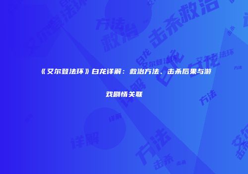《艾尔登法环》白龙详解：救治方法、击杀后果与游戏剧情关联