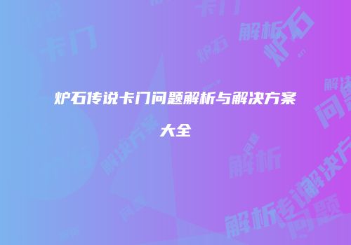 炉石传说卡门问题解析与解决方案大全