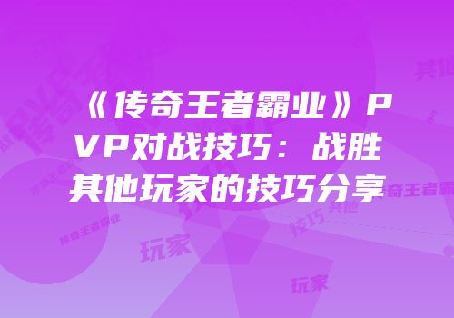 《传奇王者霸业》PVP对战技巧：战胜其他玩家的技巧分享