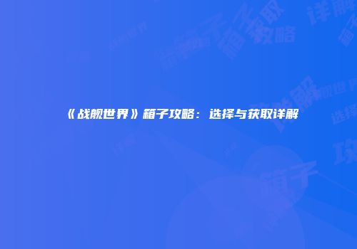 《战舰世界》箱子攻略：选择与获取详解