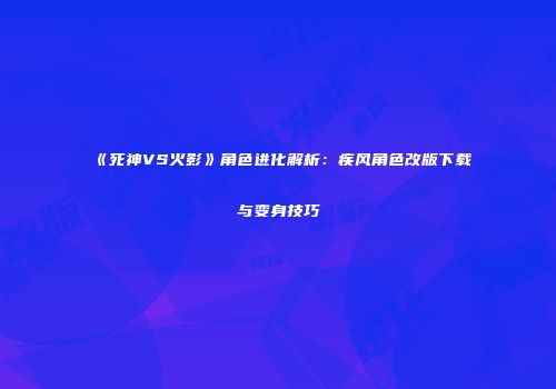 《死神VS火影》角色进化解析：疾风角色改版下载与变身技巧