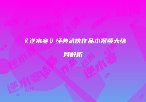 《逆水寒》经典武侠作品小视频大结局解析