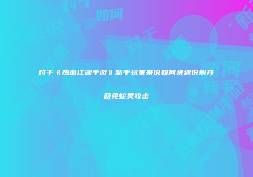 对于《热血江湖手游》新手玩家来说如何快速识别并避免蛇类攻击