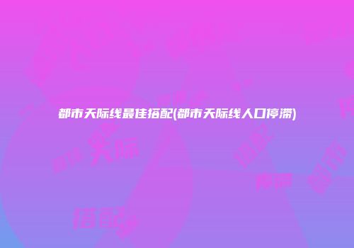 都市天际线最佳搭配(都市天际线人口停滞)