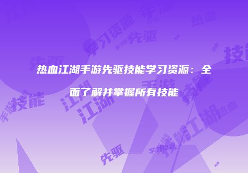 热血江湖手游先驱技能学习资源：全面了解并掌握所有技能