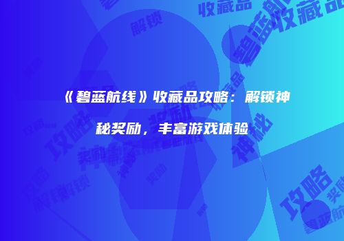 《碧蓝航线》收藏品攻略：解锁神秘奖励，丰富游戏体验