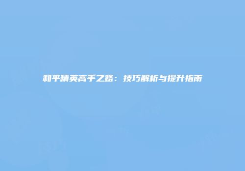 和平精英高手之路：技巧解析与提升指南