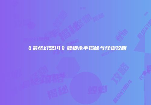 《最终幻想14》螳螂杀手揭秘与怪物攻略