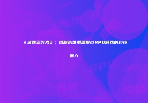 《波西亚时光》：揭秘末世重建模拟RPG游戏的科技魅力
