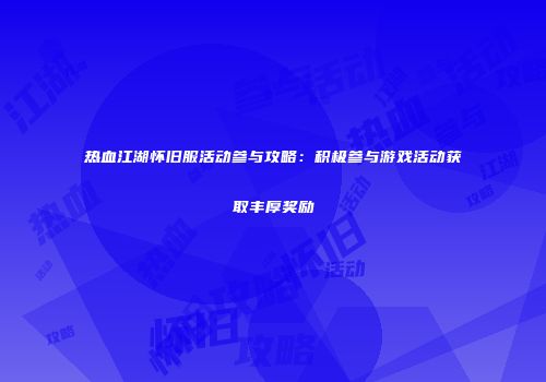 热血江湖怀旧服活动参与攻略：积极参与游戏活动获取丰厚奖励