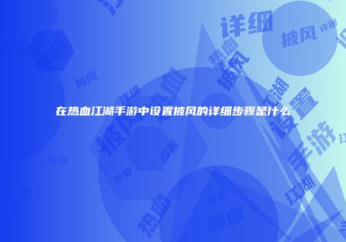 在热血江湖手游中设置披风的详细步骤是什么