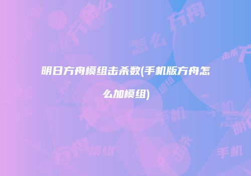 明日方舟模组击杀数(手机版方舟怎么加模组)
