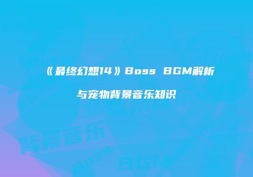 《最终幻想14》Boss BGM解析与宠物背景音乐知识