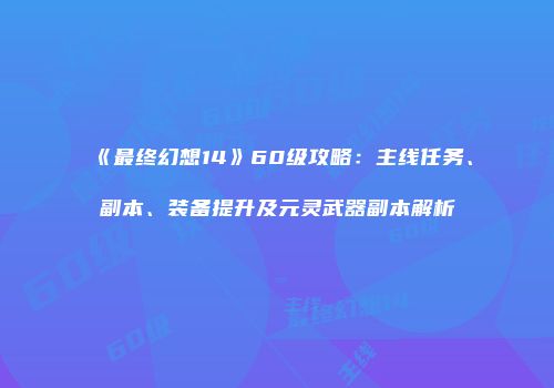 《最终幻想14》60级攻略：主线任务、副本、装备提升及元灵武器副本解析