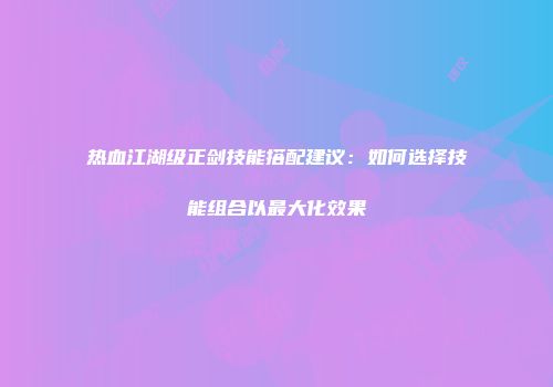 热血江湖级正剑技能搭配建议：如何选择技能组合以最大化效果