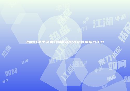 热血江湖手游鬼刀如何搭配宠物以增强战斗力