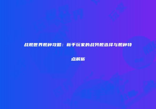 战舰世界舰种攻略：新手玩家的战列舰选择与舰种特点解析