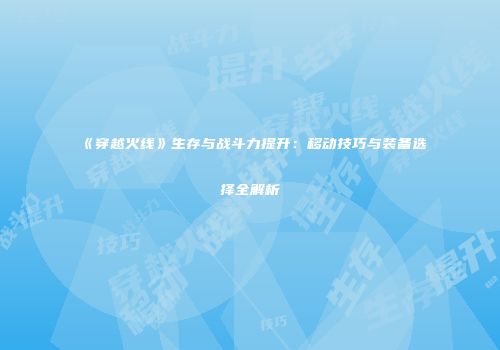 《穿越火线》生存与战斗力提升：移动技巧与装备选择全解析