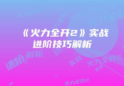 《火力全开2》实战进阶技巧解析