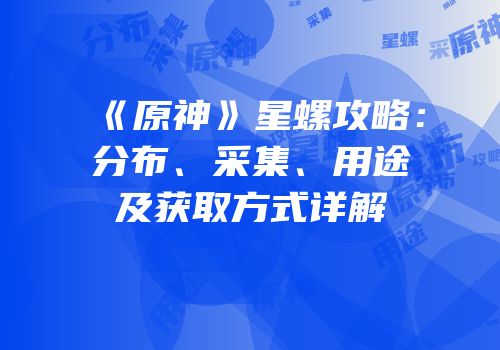 《原神》星螺攻略：分布、采集、用途及获取方式详解