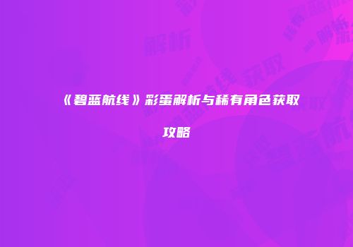 《碧蓝航线》彩蛋解析与稀有角色获取攻略